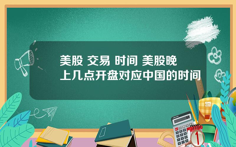 美股 交易 时间 美股晚上几点开盘对应中国的时间